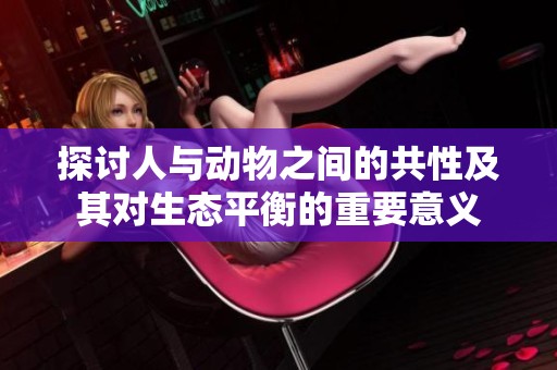 探讨人与动物之间的共性及其对生态平衡的重要意义