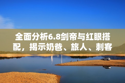 全面分析6.8剑帝与红眼搭配，揭示奶爸、旅人、刺客与武神的特色优势