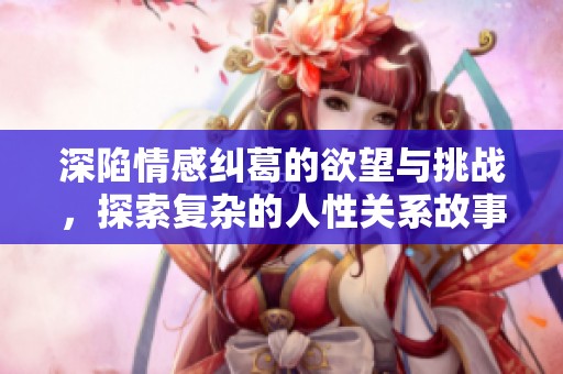 深陷情感纠葛的欲望与挑战，探索复杂的人性关系故事