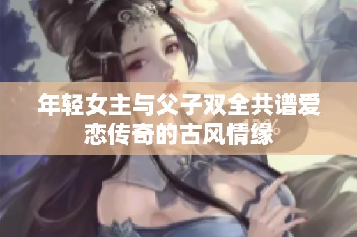 年轻女主与父子双全共谱爱恋传奇的古风情缘