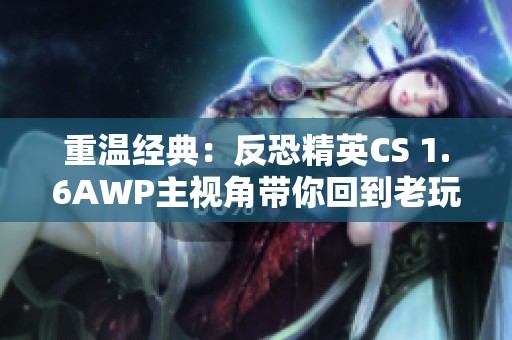 重温经典：反恐精英CS 1.6AWP主视角带你回到老玩家时代