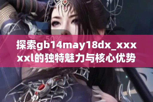 探索gb14may18dx_xxxxxl的独特魅力与核心优势