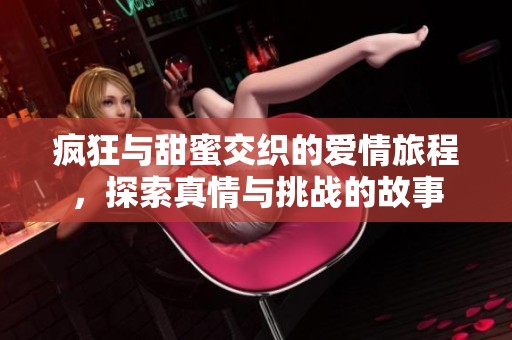疯狂与甜蜜交织的爱情旅程，探索真情与挑战的故事