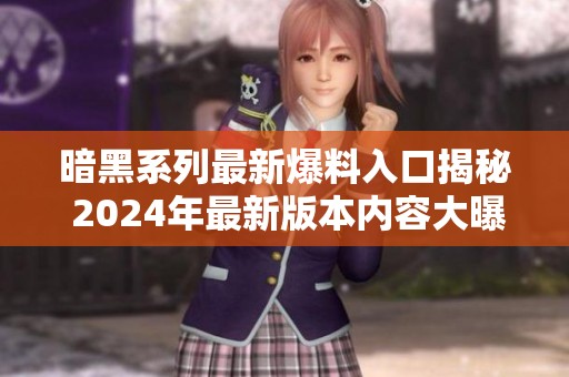 暗黑系列最新爆料入口揭秘 2024年最新版本内容大曝光