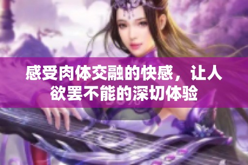感受肉体交融的快感，让人欲罢不能的深切体验