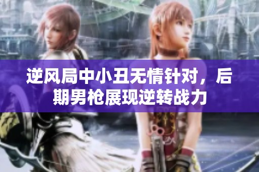 逆风局中小丑无情针对，后期男枪展现逆转战力