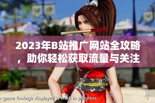 2023年B站推广网站全攻略，助你轻松获取流量与关注