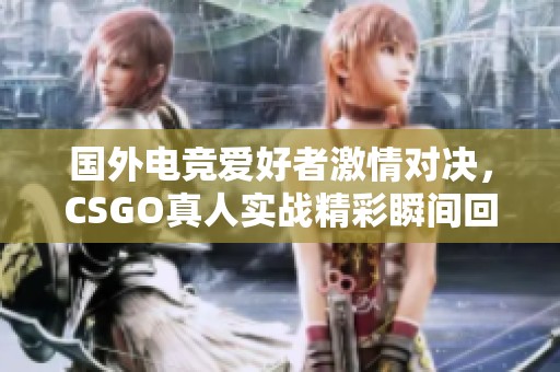 国外电竞爱好者激情对决，CSGO真人实战精彩瞬间回顾