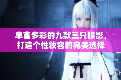 丰富多彩的九款三只眼影，打造个性妆容的完美选择
