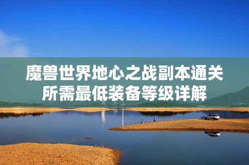 魔兽世界地心之战副本通关所需最低装备等级详解