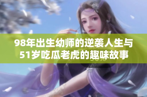 98年出生幼师的逆袭人生与51岁吃瓜老虎的趣味故事