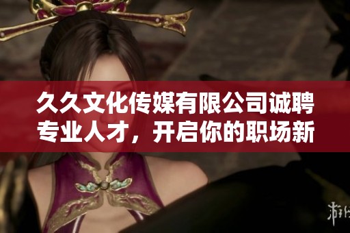 久久文化传媒有限公司诚聘专业人才，开启你的职场新篇章