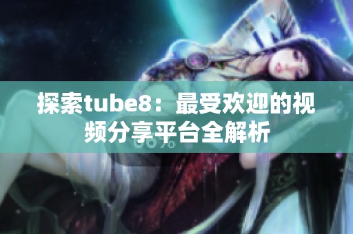 探索tube8：最受欢迎的视频分享平台全解析