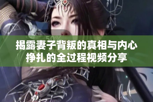 揭露妻子背叛的真相与内心挣扎的全过程视频分享