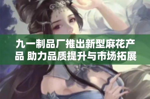 九一制品厂推出新型麻花产品 助力品质提升与市场拓展