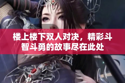 楼上楼下双人对决，精彩斗智斗勇的故事尽在此处