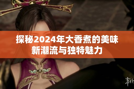 探秘2024年大香煮的美味新潮流与独特魅力