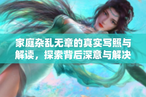 家庭杂乱无章的真实写照与解读，探索背后深意与解决之道