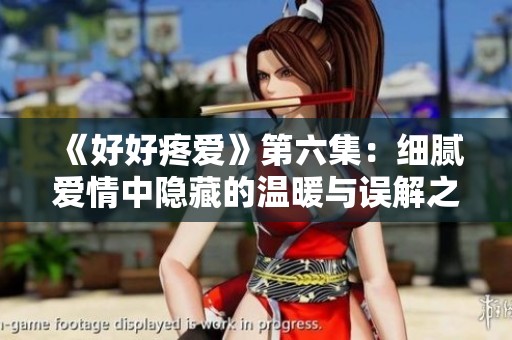 《好好疼爱》第六集：细腻爱情中隐藏的温暖与误解之旅