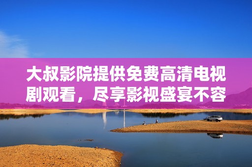 大叔影院提供免费高清电视剧观看，尽享影视盛宴不容错过