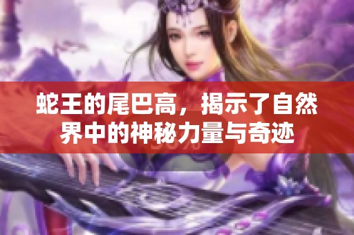 蛇王的尾巴高，揭示了自然界中的神秘力量与奇迹