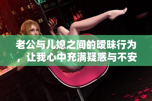 老公与儿媳之间的暧昧行为，让我心中充满疑惑与不安