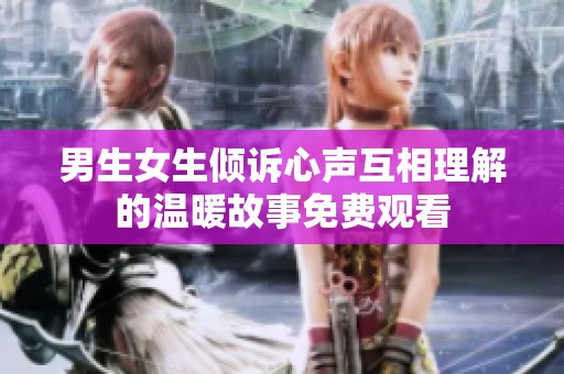 男生女生倾诉心声互相理解的温暖故事免费观看