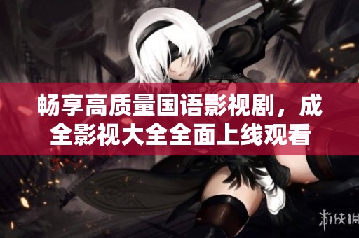 畅享高质量国语影视剧，成全影视大全全面上线观看