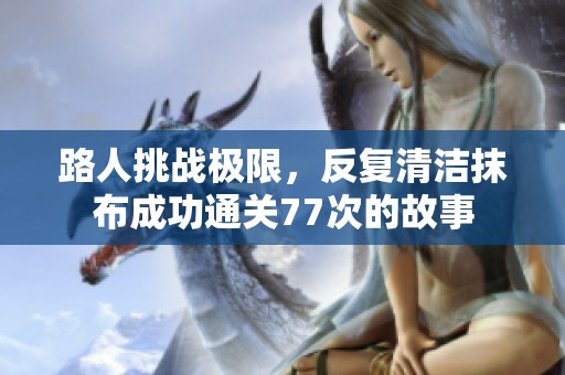 路人挑战极限，反复清洁抹布成功通关77次的故事