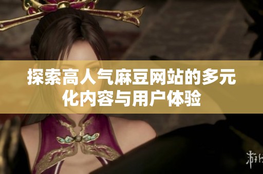 探索高人气麻豆网站的多元化内容与用户体验