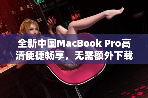 全新中国MacBook Pro高清便捷畅享，无需额外下载插件