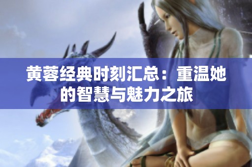 黄蓉经典时刻汇总：重温她的智慧与魅力之旅