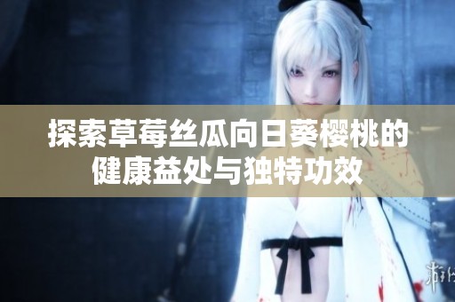探索草莓丝瓜向日葵樱桃的健康益处与独特功效