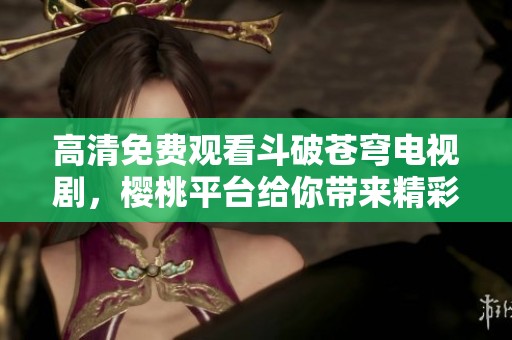高清免费观看斗破苍穹电视剧，樱桃平台给你带来精彩体验