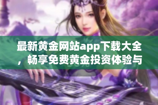 最新黄金网站app下载大全，畅享免费黄金投资体验与服务