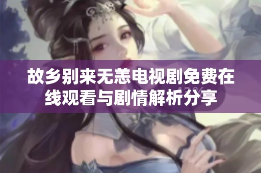 故乡别来无恙电视剧免费在线观看与剧情解析分享