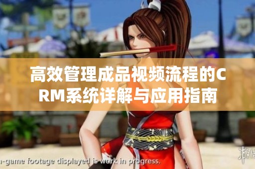 高效管理成品视频流程的CRM系统详解与应用指南