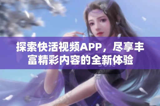 探索快活视频APP，尽享丰富精彩内容的全新体验