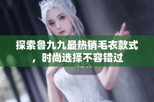 探索鲁九九最热销毛衣款式，时尚选择不容错过