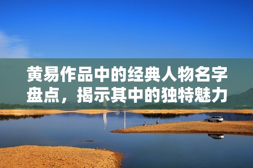 黄易作品中的经典人物名字盘点，揭示其中的独特魅力与灵感
