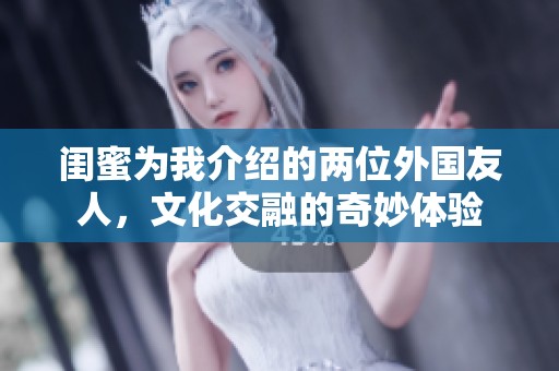 闺蜜为我介绍的两位外国友人，文化交融的奇妙体验
