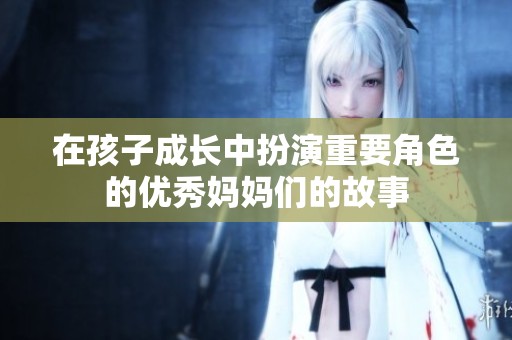 在孩子成长中扮演重要角色的优秀妈妈们的故事
