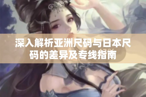 深入解析亚洲尺码与日本尺码的差异及专线指南