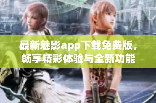 最新魅影app下载免费版，畅享精彩体验与全新功能