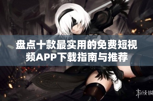 盘点十款最实用的免费短视频APP下载指南与推荐