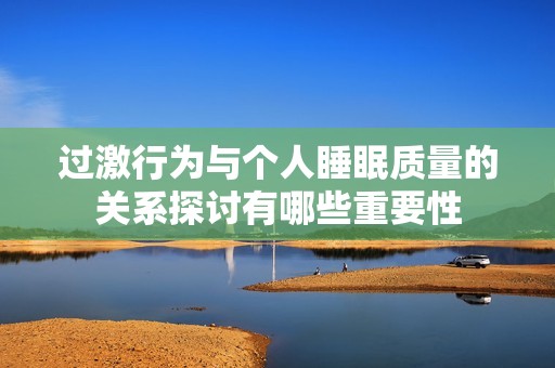 过激行为与个人睡眠质量的关系探讨有哪些重要性
