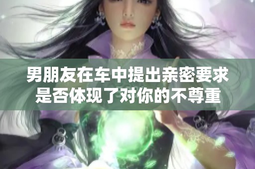 男朋友在车中提出亲密要求是否体现了对你的不尊重