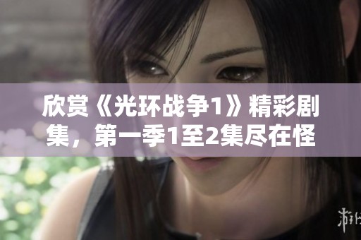 欣赏《光环战争1》精彩剧集，第一季1至2集尽在怪兽影视