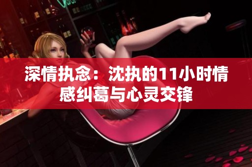 深情执念：沈执的11小时情感纠葛与心灵交锋