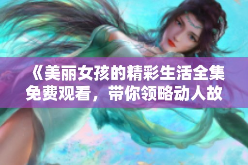 《美丽女孩的精彩生活全集免费观看，带你领略动人故事》